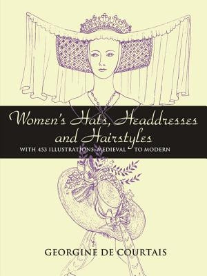 Women's Hats, Headdresses and Hairstyles: With 453 Illustrations, Medieval to Modern by De Courtais, Georgine