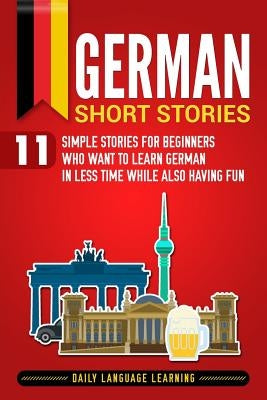 German Short Stories: 11 Simple Stories for Beginners Who Want to Learn German in Less Time While Also Having Fun by Learning, Daily Language