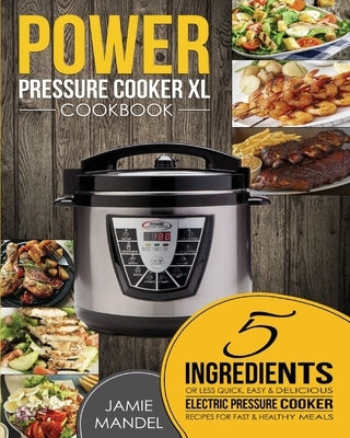 Power Pressure Cooker XL Cookbook: 5 Ingredients or Less Quick, Easy & Delicious Electric Pressure Cooker Recipes for Fast & Healthy Meals by Mandel, Jamie