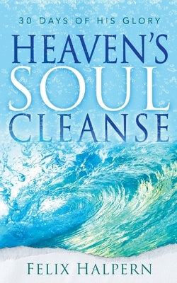 Heaven's Soul Cleanse: 30 Days of His Glory by Halpern, Felix