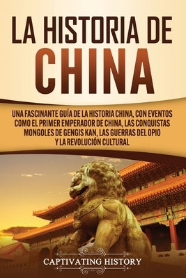 La Historia de China: Una Fascinante Guía de la Historia China, con Eventos Como el Primer Emperador de China, las Conquistas Mongoles de Ge by History, Captivating