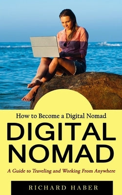 Digital Nomad: How to Become a Digital Nomad (A Guide to Traveling and Working From Anywhere) by Haber, Richard