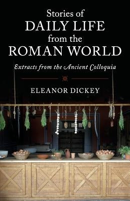 Stories of Daily Life from the Roman World: Extracts from the Ancient Colloquia by Dickey, Eleanor