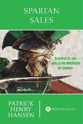 Spartan Sales: Business is War. Sales is the Battlefield. Be Spartan! by Hansen, Patrick Henry