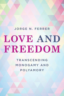 Love and Freedom: Transcending Monogamy and Polyamory by Ferrer, Jorge N.
