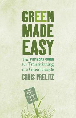 Green Made Easy: The Everyday Guide for Transitioning to a Green Lifestyle by Prelitz, Chris