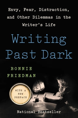 Writing Past Dark: Envy, Fear, Distraction, and Other Dilemmas in the Writer's Life by Friedman, Bonnie