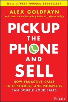 Pick Up the Phone and Sell: How Proactive Calls to Customers and Prospects Can Double Your Sales by Goldfayn, Alex