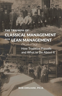 The Triumph of Classical Management Over Lean Management: How Tradition Prevails and What to Do About It by Emiliani, Bob