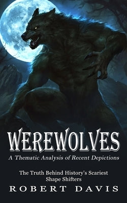 Werewolves: A Thematic Analysis of Recent Depictions (The Truth Behind History's Scariest Shape Shifters) by Davis, Robert