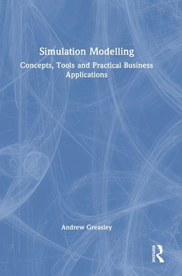 Simulation Modelling: Concepts, Tools and Practical Business Applications by Greasley, Andrew