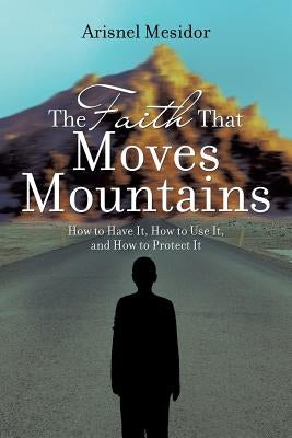 The Faith That Moves Mountains: How to Have It, How to Use It, and How to Protect It by Mesidor, Arisnel