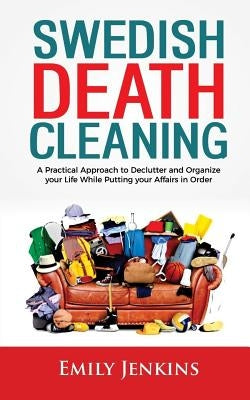 Swedish Death Cleaning: A Practical Approach to Declutter and Organize your Life while Putting Your Affairs in Order by Jenkins, Emily