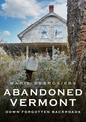 Abandoned Vermont: Down Forgotten Backroads by Desrosiers, Marie