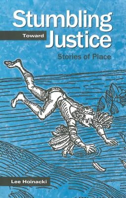 Stumbling Toward Justice: Stories of Place by Hoinacki, Lee