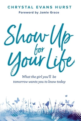 Show Up for Your Life: What the Girl You'll Be Tomorrow Wants You to Know Today by Hurst, Chrystal Evans