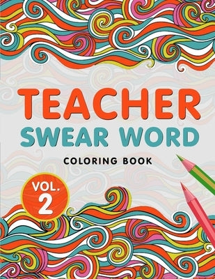 Teacher Swear Word Coloring Book Vol. 2: A Snarky & Humorous Teacher Adult Coloring Book for Stress Relief & Relaxation - Teacher Gifts for Women, Men by Press, The S. Teachers