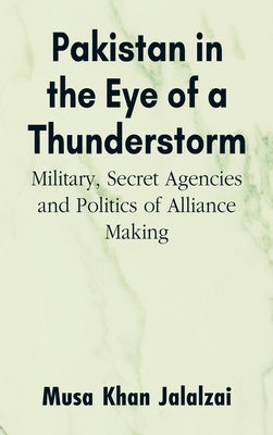 Pakistan in the Eye of a Thunderstorm: Military, Secret Agencies and Politics of Alliance Making by Jalalzai, Musa Khan