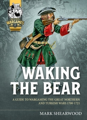 Waking the Bear: A Guide to Wargaming the Great Northern and Turkish Wars 1700-1721 by Shearwood, Mark