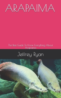 Arapaima: The Best Guide To Know Everything About Arapaima by Ryan, Jeffrey