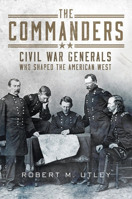 The Commanders: Civil War Generals Who Shaped the American West by Utley, Robert M.