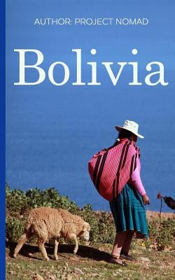 Bolivia: Bolivia Travel Guide for Your Perfect Bolivian Adventure!: Written by Local Bolivian Travel Expert by Nomad, Project