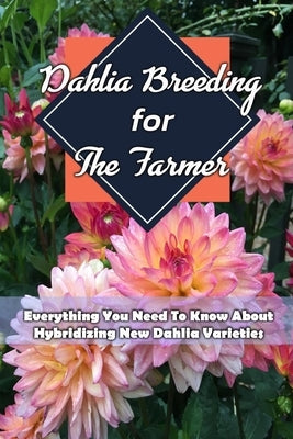 Dahlia Breeding For The Farmer: Everything You Need To Know About Hybridizing New Dahlia Varieties: Gift Ideas for Holiday by Gibbons, Leslie