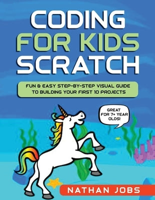 Coding for Kids: Scratch: Fun & Easy Step-by-Step Visual Guide to Building Your First 10 Projects (Great for 7+ year olds!) by Jobs, Nathan