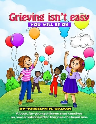 Grieving Isn't Easy, You Will Be OK: A book for young children that touches on new emotions after the loss of a loved one. by Galvan, Kriselyn M.