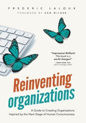 Reinventing Organizations: A Guide to Creating Organizations Inspired by the Next Stage in Human Consciousness by Laloux, Frederic