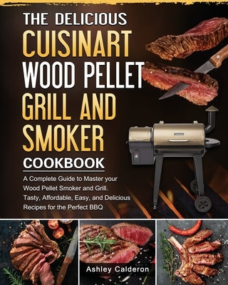 The Delicious Cuisinart Wood Pellet Grill and Smoker Cookbook: A Complete Guide to Master your Wood Pellet Smoker and Grill. Tasty, Affordable, Easy, by Calderon, Ashley