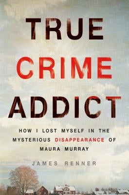 True Crime Addict: How I Lost Myself in the Mysterious Disappearance of Maura Murray by Renner, James