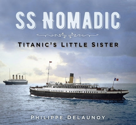 SS Nomadic: Titanic's Little Sister by Delaunoy, Philippe