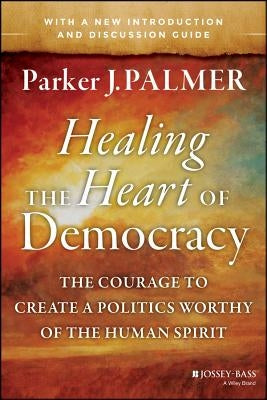Healing the Heart of Democracy: The Courage to Create a Politics Worthy of the Human Spirit by Palmer, Parker J.