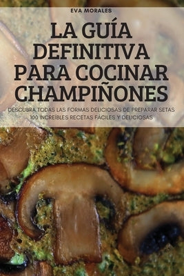 La Guía Definitiva Para Cocinar Champiñones by Eva Morales