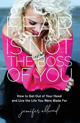Fear Is Not the Boss of You: How to Get Out of Your Head and Live the Life You Were Made For by Allwood, Jennifer