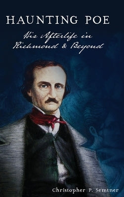 Haunting Poe: His Afterlife in Richmond and Beyond by Semtner, Christopher P.