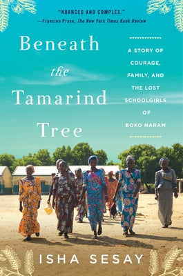 Beneath the Tamarind Tree: A Story of Courage, Family, and the Lost Schoolgirls of Boko Haram by Sesay, Isha