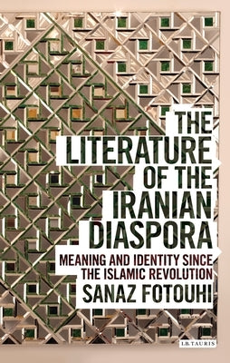 The Literature of the Iranian Diaspora: Meaning and Identity Since the Islamic Revolution by Fotouhi, Sanaz