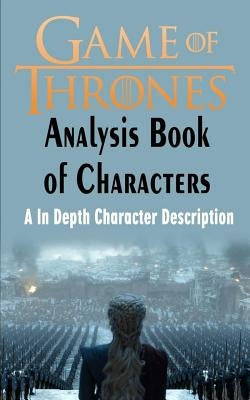 Game of Thrones Analysis: Book of Characters: A In Depth Character Description (Game of Thrones, Game of Thrones Encyclopedia, Game of Thrones C by Hunter, George