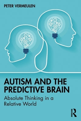 Autism and The Predictive Brain: Absolute Thinking in a Relative World by Vermeulen, Peter
