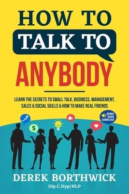 How to Talk to Anybody - Learn The Secrets To Small Talk, Business, Management, Sales & Social Skills & How to Make Real Friends (Communication Skills by Borthwick, Derek