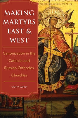 Making Martyrs East and West: Canonization in the Catholic and Russian Orthodox Churches by Caridi, Cathy