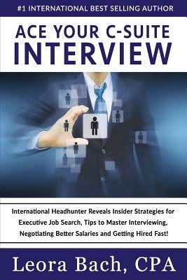 Ace Your C-Suite Interview: International Headhunter Reveals Insider Strategies for Executive Job Search, Tips to Master Interviewing, Negotiating by Bach Cpa, Leora