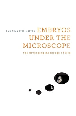 Embryos Under the Microscope: The Diverging Meanings of Life by Maienschein, Jane