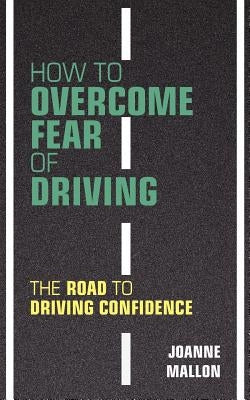 How to Overcome Fear of Driving: The Road to Driving Confidence by Mallon, Joanne