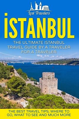 Istanbul: The Ultimate Istanbul Travel Guide By A Traveler For A Traveler: The Best Travel Tips; Where To Go, What To See And Mu by Travelers, Lost