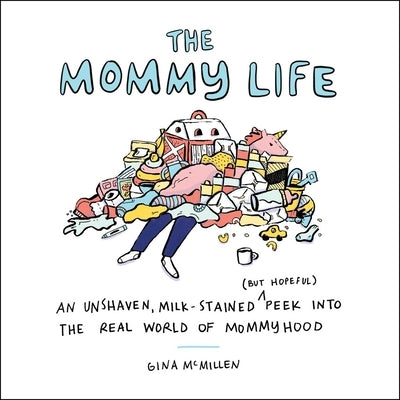 The Mommy Life: An Unshaven, Milk-Stained (But Hopeful) Peek Into the Real World of Mommyhood by McMillen, Gina