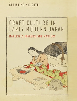 Craft Culture in Early Modern Japan: Materials, Makers, and Mastery by Guth, Christine M. E.