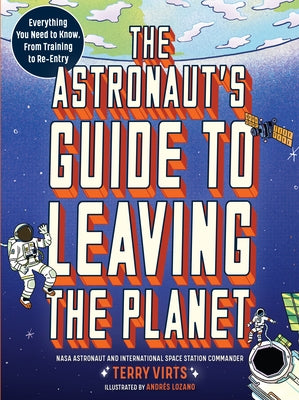 The Astronaut's Guide to Leaving the Planet: Everything You Need to Know, from Training to Re-Entry by Virts, Terry